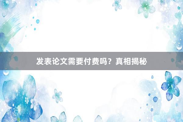 发表论文需要付费吗？真相揭秘