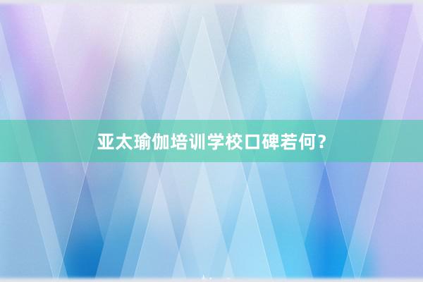 亚太瑜伽培训学校口碑若何?